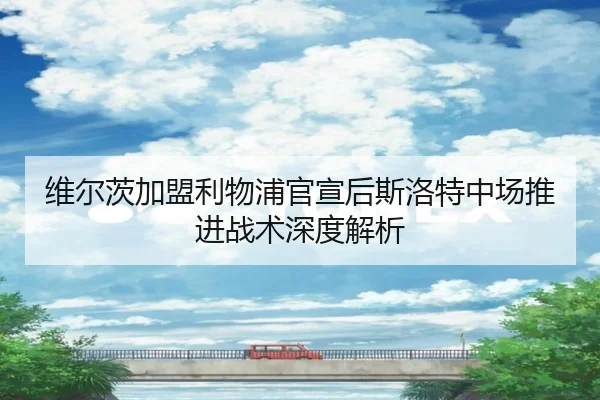 维尔茨加盟利物浦官宣后斯洛特中场推进战术深度解析